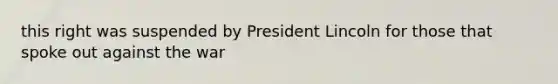 this right was suspended by President Lincoln for those that spoke out against the war