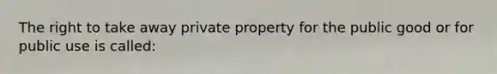 The right to take away private property for the public good or for public use is called: