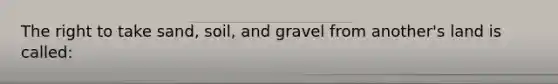 The right to take sand, soil, and gravel from another's land is called: