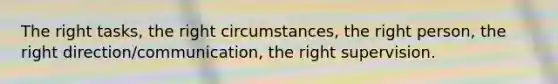 The right tasks, the right circumstances, the right person, the right direction/communication, the right supervision.