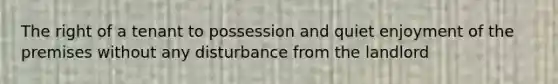 The right of a tenant to possession and quiet enjoyment of the premises without any disturbance from the landlord