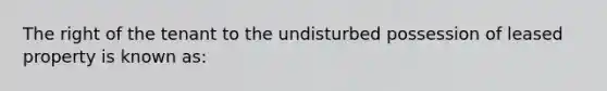 The right of the tenant to the undisturbed possession of leased property is known as: