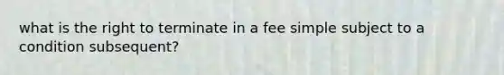 what is the right to terminate in a fee simple subject to a condition subsequent?