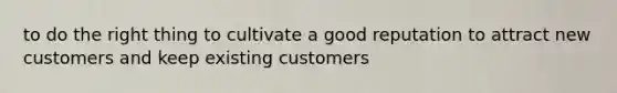 to do the right thing to cultivate a good reputation to attract new customers and keep existing customers