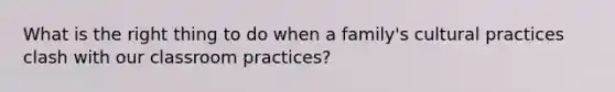 What is the right thing to do when a family's cultural practices clash with our classroom practices?