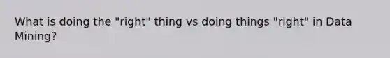 What is doing the "right" thing vs doing things "right" in Data Mining?