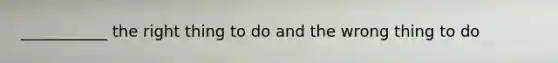 ___________ the right thing to do and the wrong thing to do