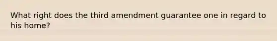 What right does the third amendment guarantee one in regard to his home?