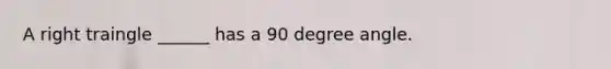 A right traingle ______ has a 90 degree angle.