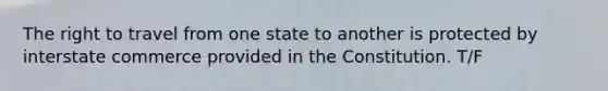 The right to travel from one state to another is protected by interstate commerce provided in the Constitution. T/F