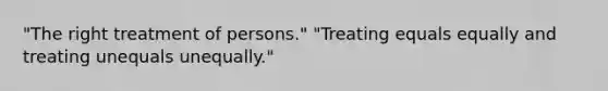 "The right treatment of persons." "Treating equals equally and treating unequals unequally."