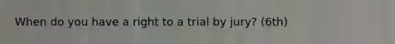 When do you have a right to a trial by jury? (6th)