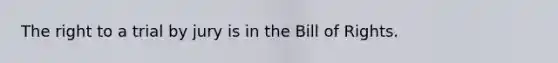The right to a trial by jury is in the Bill of Rights.
