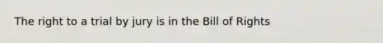 The right to a trial by jury is in the Bill of Rights