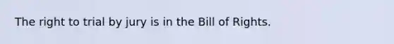 The right to trial by jury is in the Bill of Rights.