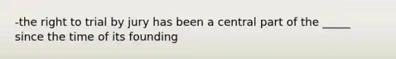 -the right to trial by jury has been a central part of the _____ since the time of its founding