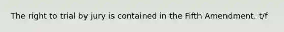 The right to trial by jury is contained in the Fifth Amendment. t/f
