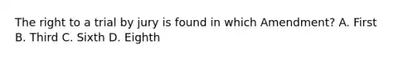 The right to a trial by jury is found in which Amendment? A. First B. Third C. Sixth D. Eighth