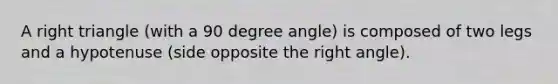 A right triangle (with a 90 degree angle) is composed of two legs and a hypotenuse (side opposite the right angle).