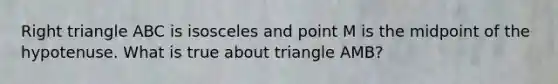 Right triangle ABC is isosceles and point M is the midpoint of the hypotenuse. What is true about triangle AMB?