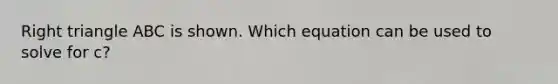 Right triangle ABC is shown. Which equation can be used to solve for c?