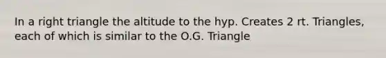 In a <a href='https://www.questionai.com/knowledge/kT3VykV4Uo-right-triangle' class='anchor-knowledge'>right triangle</a> the altitude to the hyp. Creates 2 rt. Triangles, each of which is similar to the O.G. Triangle