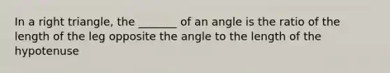 In a right triangle, the _______ of an angle is the ratio of the length of the leg opposite the angle to the length of the hypotenuse