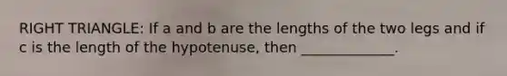 RIGHT TRIANGLE: If a and b are the lengths of the two legs and if c is the length of the hypotenuse, then _____________.