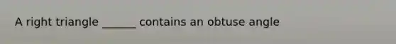 A right triangle ______ contains an obtuse angle