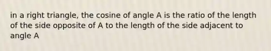 in a right triangle, the cosine of angle A is the ratio of the length of the side opposite of A to the length of the side adjacent to angle A