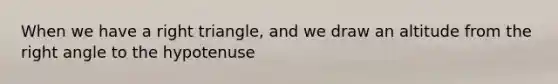 When we have a right triangle, and we draw an altitude from the right angle to the hypotenuse