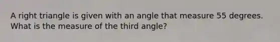 A <a href='https://www.questionai.com/knowledge/kT3VykV4Uo-right-triangle' class='anchor-knowledge'>right triangle</a> is given with an angle that measure 55 degrees. What is the measure of the third angle?