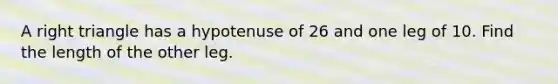A right triangle has a hypotenuse of 26 and one leg of 10. Find the length of the other leg.