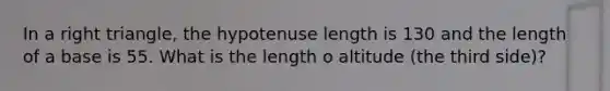 In a right triangle, the hypotenuse length is 130 and the length of a base is 55. What is the length o altitude (the third side)?