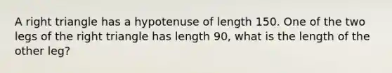 A right triangle has a hypotenuse of length 150. One of the two legs of the right triangle has length 90, what is the length of the other leg?