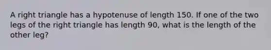 A right triangle has a hypotenuse of length 150. If one of the two legs of the right triangle has length 90, what is the length of the other leg?