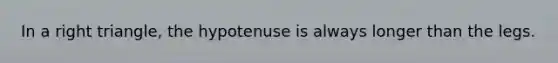 In a right triangle, the hypotenuse is always longer than the legs.