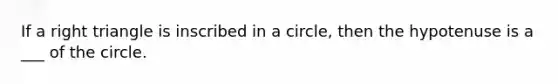 If a right triangle is inscribed in a circle, then the hypotenuse is a ___ of the circle.