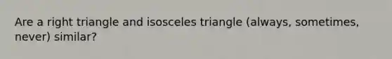 Are a right triangle and isosceles triangle (always, sometimes, never) similar?