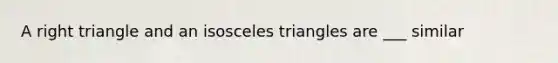 A right triangle and an isosceles triangles are ___ similar