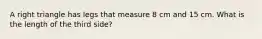 A right triangle has legs that measure 8 cm and 15 cm. What is the length of the third side?