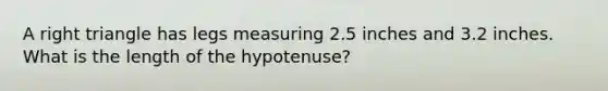 A right triangle has legs measuring 2.5 inches and 3.2 inches. What is the length of the hypotenuse?