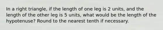 In a right triangle, if the length of one leg is 2 units, and the length of the other leg is 5 units, what would be the length of the hypotenuse? Round to the nearest tenth if necessary.