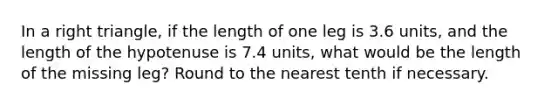 In a right triangle, if the length of one leg is 3.6 units, and the length of the hypotenuse is 7.4 units, what would be the length of the missing leg? Round to the nearest tenth if necessary.