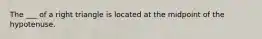 The ___ of a right triangle is located at the midpoint of the hypotenuse.