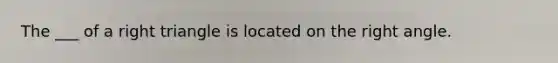 The ___ of a right triangle is located on the right angle.