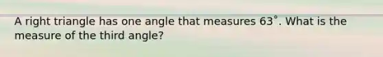 A right triangle has one angle that measures 63˚. What is the measure of the third angle?