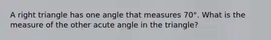 A right triangle has one angle that measures 70°. What is the measure of the other acute angle in the triangle?