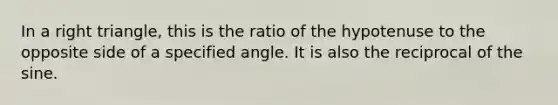 In a <a href='https://www.questionai.com/knowledge/kT3VykV4Uo-right-triangle' class='anchor-knowledge'>right triangle</a>, this is the ratio of the hypotenuse to the opposite side of a specified angle. It is also the reciprocal of the sine.