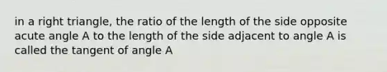 in a <a href='https://www.questionai.com/knowledge/kT3VykV4Uo-right-triangle' class='anchor-knowledge'>right triangle</a>, the ratio of the length of the side opposite <a href='https://www.questionai.com/knowledge/kGTf6ERP4p-acute-angle' class='anchor-knowledge'>acute angle</a> A to the length of the side adjacent to angle A is called the tangent of angle A